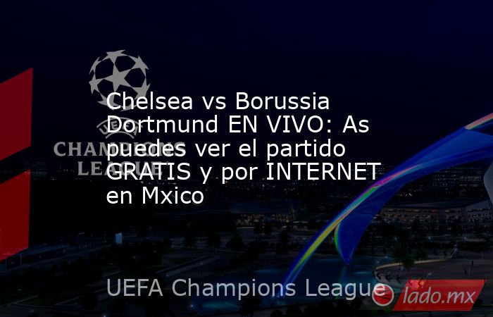 Chelsea vs Borussia Dortmund EN VIVO: As puedes ver el partido GRATIS y por INTERNET en Mxico. Noticias en tiempo real