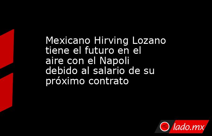 Mexicano Hirving Lozano tiene el futuro en el aire con el Napoli debido al salario de su próximo contrato. Noticias en tiempo real