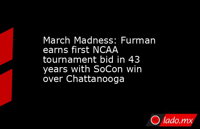 March Madness: Furman earns first NCAA tournament bid in 43 years with SoCon win over Chattanooga. Noticias en tiempo real