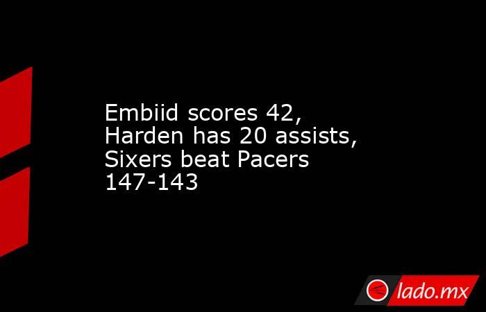 Embiid scores 42, Harden has 20 assists, Sixers beat Pacers 147-143. Noticias en tiempo real