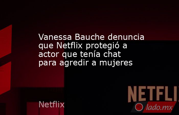 Vanessa Bauche denuncia que Netflix protegió a actor que tenía chat para agredir a mujeres. Noticias en tiempo real