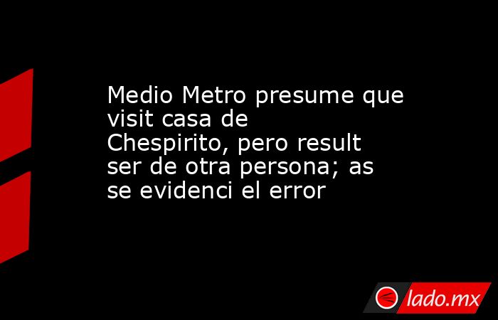 Medio Metro presume que visit casa de Chespirito, pero result ser de otra persona; as se evidenci el error. Noticias en tiempo real