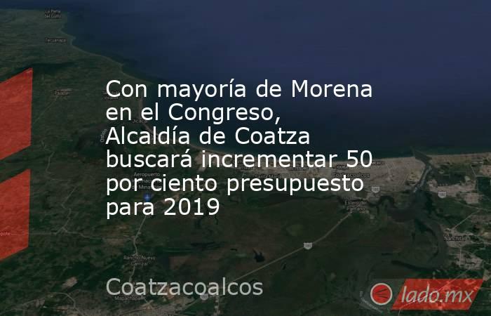 Con mayoría de Morena en el Congreso, Alcaldía de Coatza buscará incrementar 50 por ciento presupuesto para 2019. Noticias en tiempo real