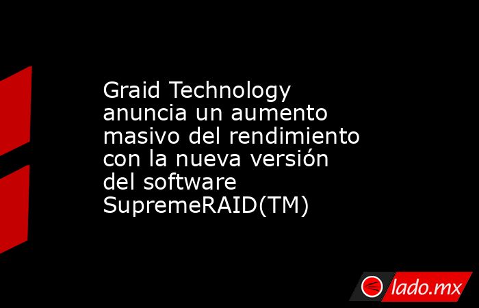 Graid Technology anuncia un aumento masivo del rendimiento con la nueva versión del software SupremeRAID(TM). Noticias en tiempo real
