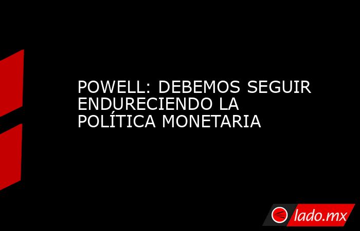 POWELL: DEBEMOS SEGUIR ENDURECIENDO LA POLÍTICA MONETARIA. Noticias en tiempo real