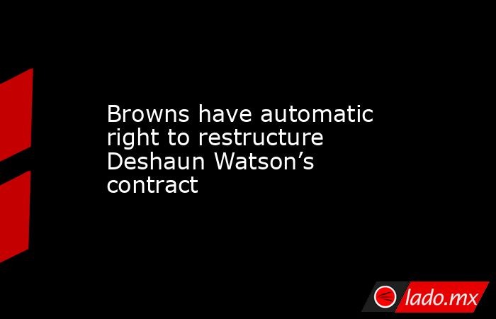 Browns have automatic right to restructure Deshaun Watson’s contract. Noticias en tiempo real