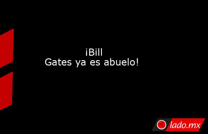             ¡Bill Gates ya es abuelo!            . Noticias en tiempo real