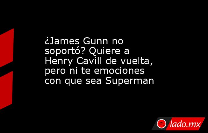 ¿James Gunn no soportó? Quiere a Henry Cavill de vuelta, pero ni te emociones con que sea Superman. Noticias en tiempo real