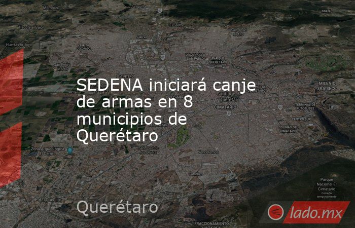 SEDENA iniciará canje de armas en 8 municipios de Querétaro. Noticias en tiempo real