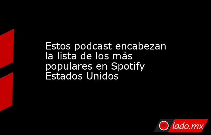 Estos podcast encabezan la lista de los más populares en Spotify Estados Unidos. Noticias en tiempo real