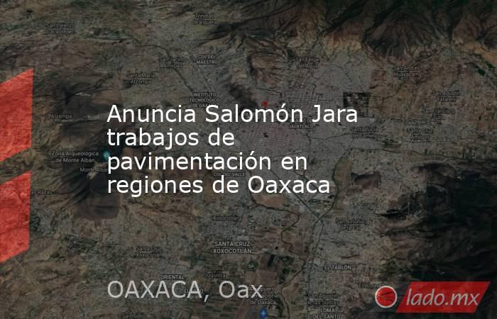 Anuncia Salomón Jara trabajos de pavimentación en regiones de Oaxaca. Noticias en tiempo real