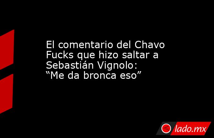 El comentario del Chavo Fucks que hizo saltar a Sebastián Vignolo: “Me da bronca eso”. Noticias en tiempo real