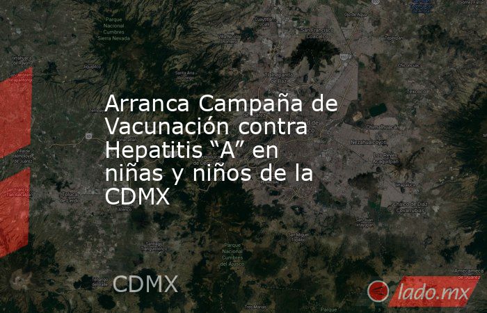 Arranca Campaña de Vacunación contra Hepatitis “A” en niñas y niños de la CDMX. Noticias en tiempo real
