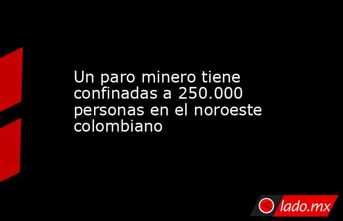 Un paro minero tiene confinadas a 250.000 personas en el noroeste colombiano. Noticias en tiempo real