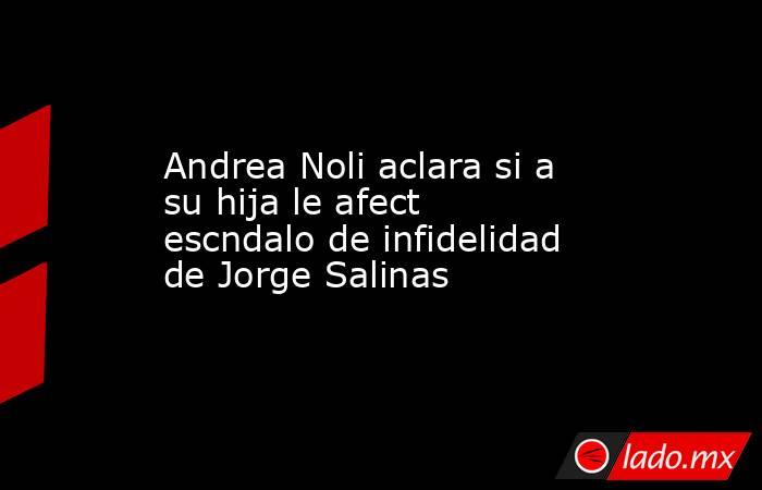 Andrea Noli aclara si a su hija le afect escndalo de infidelidad de Jorge Salinas. Noticias en tiempo real