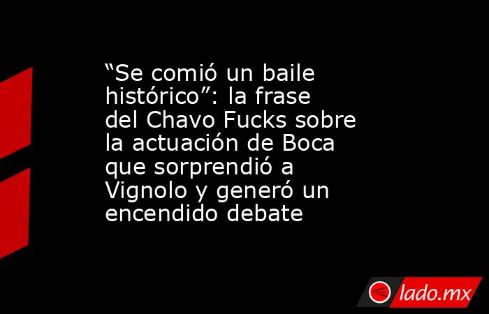 “Se comió un baile histórico”: la frase del Chavo Fucks sobre la actuación de Boca que sorprendió a Vignolo y generó un encendido debate. Noticias en tiempo real