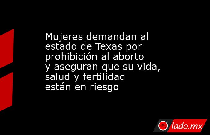 Mujeres demandan al estado de Texas por prohibición al aborto y aseguran que su vida, salud y fertilidad están en riesgo. Noticias en tiempo real