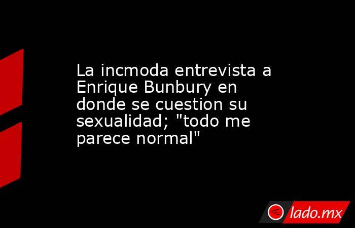 La incmoda entrevista a Enrique Bunbury en donde se cuestion su sexualidad; 