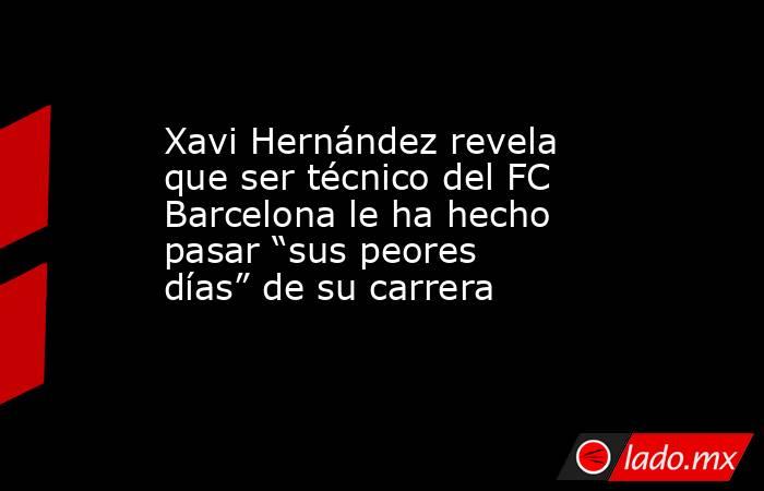 Xavi Hernández revela que ser técnico del FC Barcelona le ha hecho pasar “sus peores días” de su carrera. Noticias en tiempo real