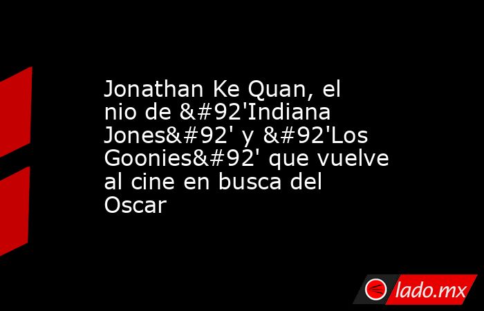 Jonathan Ke Quan, el nio de \'Indiana Jones\' y \'Los Goonies\' que vuelve al cine en busca del Oscar. Noticias en tiempo real