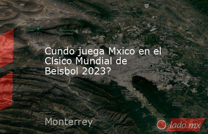 Cundo juega Mxico en el Clsico Mundial de Beisbol 2023?. Noticias en tiempo real