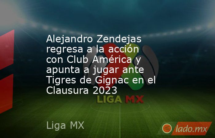 Alejandro Zendejas regresa a la acción con Club América y apunta a jugar ante Tigres de Gignac en el Clausura 2023. Noticias en tiempo real