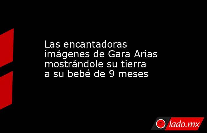 Las encantadoras imágenes de Gara Arias mostrándole su tierra a su bebé de 9 meses. Noticias en tiempo real