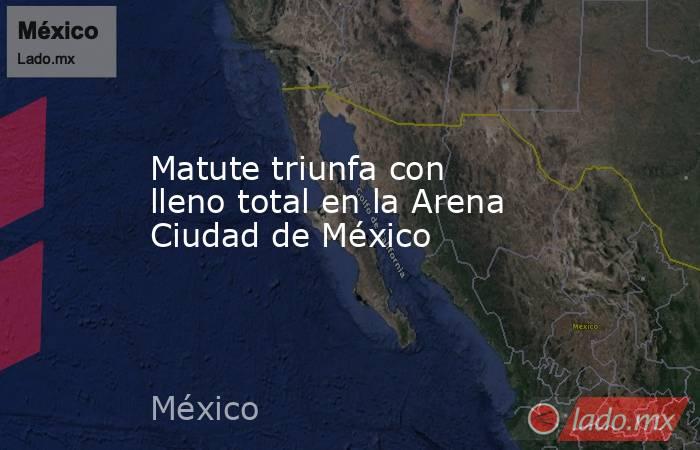 Matute triunfa con lleno total en la Arena Ciudad de México. Noticias en tiempo real