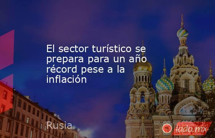 El sector turístico se prepara para un año récord pese a la inflación. Noticias en tiempo real