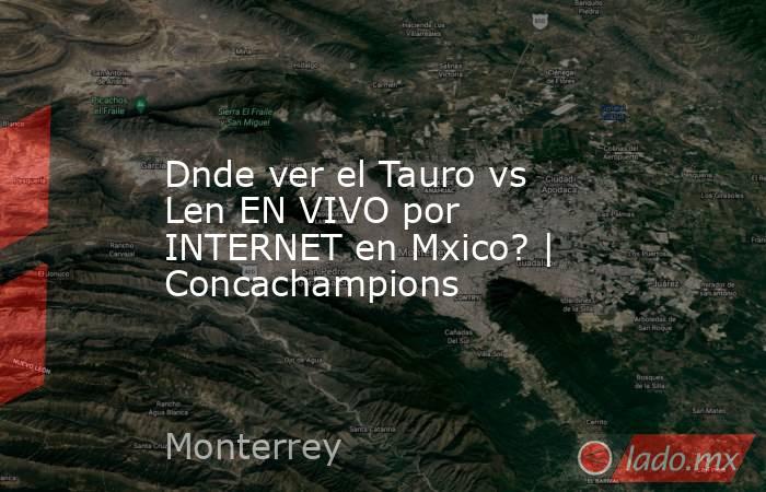 Dnde ver el Tauro vs Len EN VIVO por INTERNET en Mxico? | Concachampions. Noticias en tiempo real