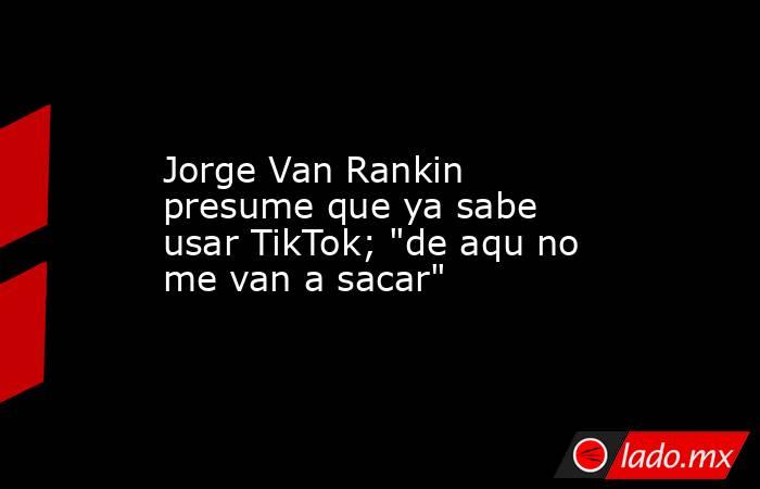 Jorge Van Rankin presume que ya sabe usar TikTok; 