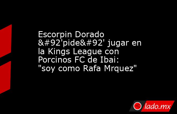 Escorpin Dorado \'pide\' jugar en la Kings League con Porcinos FC de Ibai: 