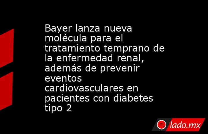 Bayer lanza nueva molécula para el tratamiento temprano de la enfermedad renal, además de prevenir eventos cardiovasculares en pacientes con diabetes tipo 2. Noticias en tiempo real