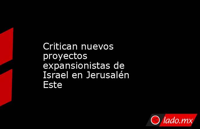 Critican nuevos proyectos expansionistas de Israel en Jerusalén Este. Noticias en tiempo real