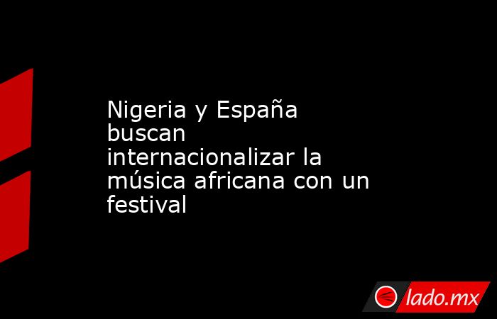 Nigeria y España buscan internacionalizar la música africana con un festival. Noticias en tiempo real