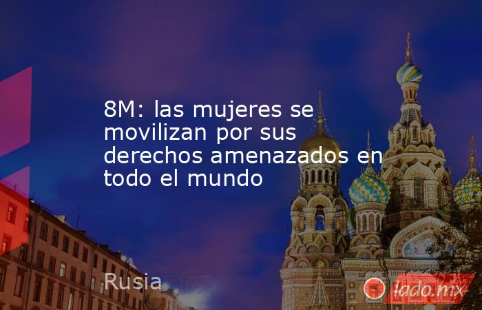 8M: las mujeres se movilizan por sus derechos amenazados en todo el mundo. Noticias en tiempo real