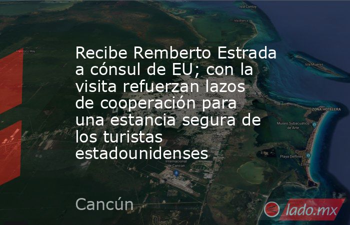 Recibe Remberto Estrada a cónsul de EU; con la visita refuerzan lazos de cooperación para una estancia segura de los turistas estadounidenses. Noticias en tiempo real