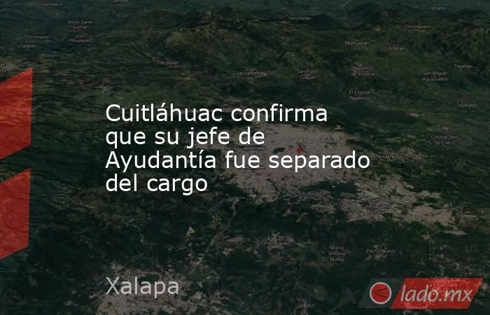Cuitláhuac confirma que su jefe de Ayudantía fue separado del cargo. Noticias en tiempo real