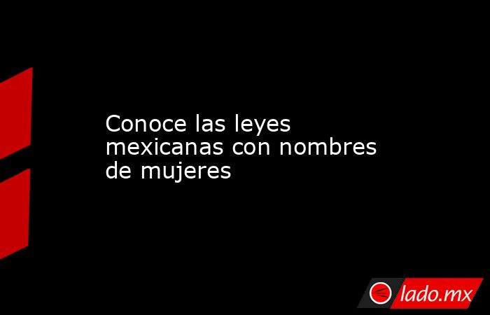 Conoce las leyes mexicanas con nombres de mujeres. Noticias en tiempo real