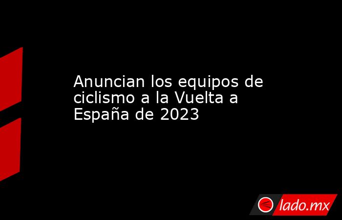 Anuncian los equipos de ciclismo a la Vuelta a España de 2023. Noticias en tiempo real