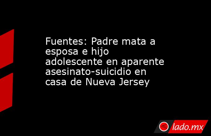 Fuentes: Padre mata a esposa e hijo adolescente en aparente asesinato-suicidio en casa de Nueva Jersey. Noticias en tiempo real