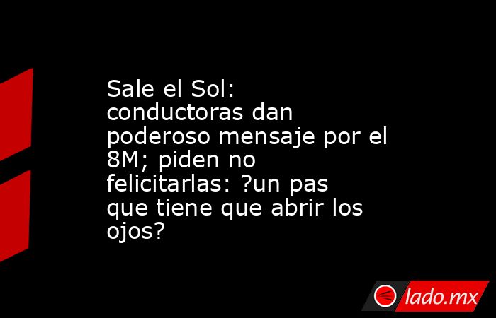 Sale el Sol: conductoras dan poderoso mensaje por el 8M; piden no felicitarlas: ?un pas que tiene que abrir los ojos?. Noticias en tiempo real