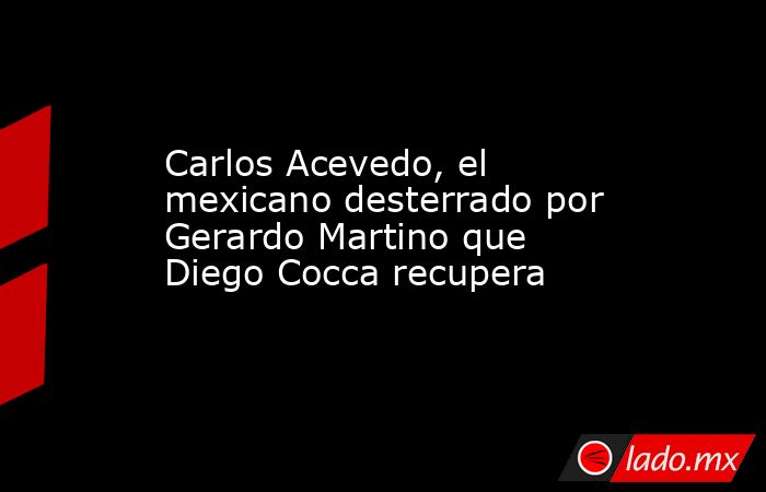 Carlos Acevedo, el mexicano desterrado por Gerardo Martino que Diego Cocca recupera . Noticias en tiempo real