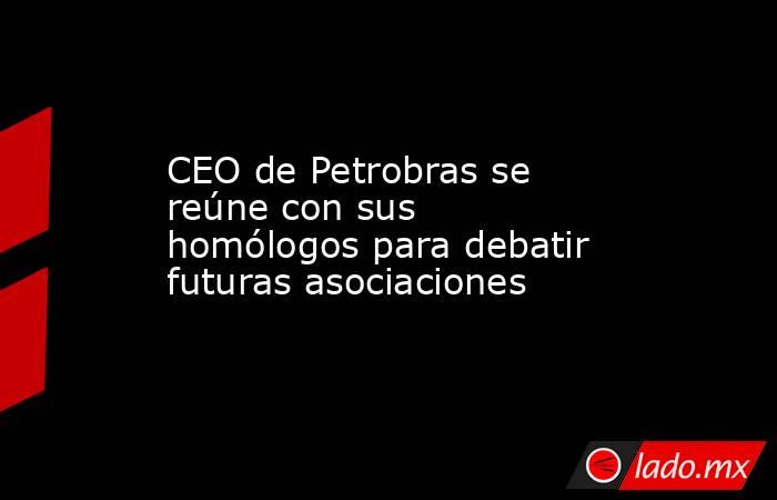 CEO de Petrobras se reúne con sus homólogos para debatir futuras asociaciones. Noticias en tiempo real
