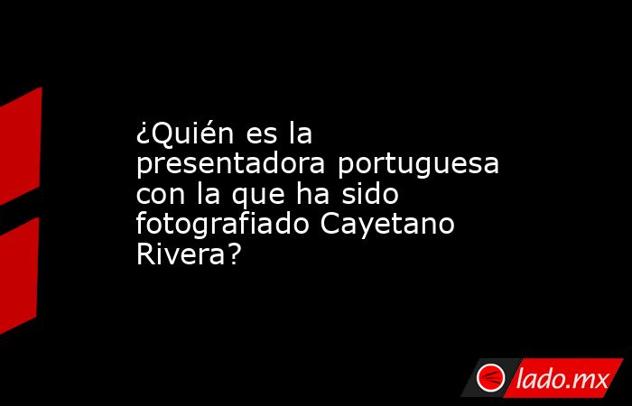 ¿Quién es la presentadora portuguesa con la que ha sido fotografiado Cayetano Rivera?. Noticias en tiempo real