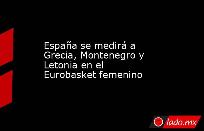 España se medirá a Grecia, Montenegro y Letonia en el Eurobasket femenino. Noticias en tiempo real