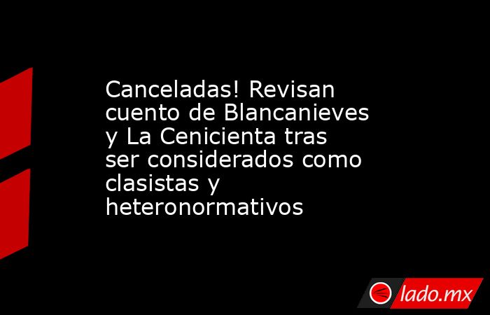 Canceladas! Revisan cuento de Blancanieves y La Cenicienta tras ser considerados como clasistas y heteronormativos. Noticias en tiempo real