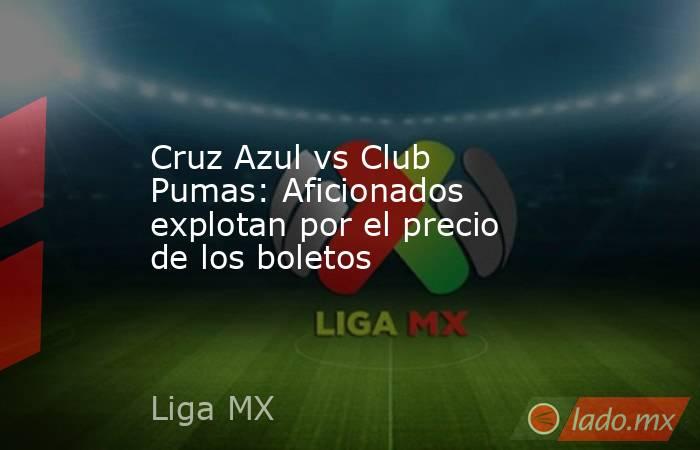 Cruz Azul vs Club Pumas: Aficionados explotan por el precio de los boletos. Noticias en tiempo real