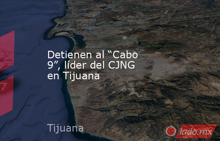 Detienen al “Cabo 9”, líder del CJNG en Tijuana. Noticias en tiempo real