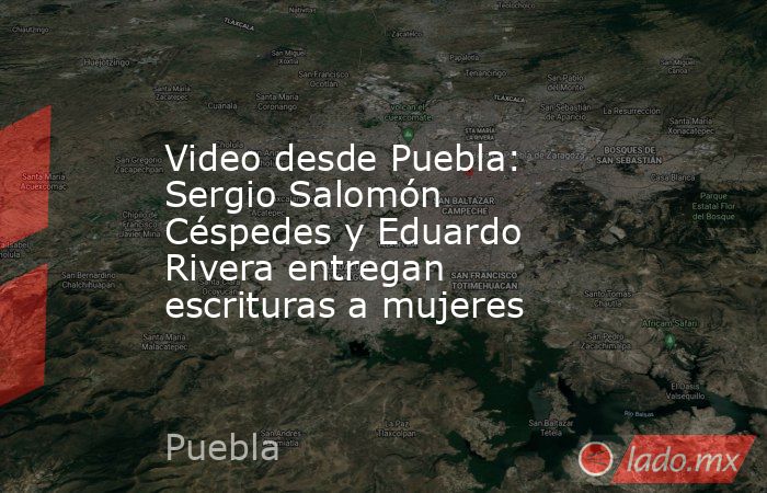 Video desde Puebla: Sergio Salomón Céspedes y Eduardo Rivera entregan escrituras a mujeres. Noticias en tiempo real